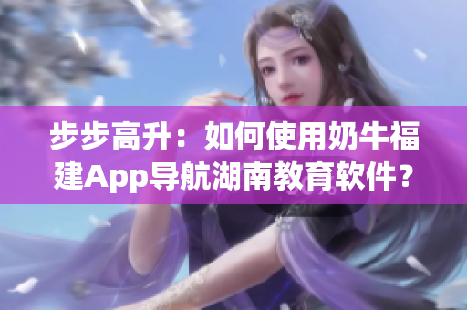 步步高升：如何使用奶牛福建App導(dǎo)航湖南教育軟件？