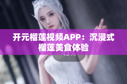 開元榴蓮視頻APP：沉浸式榴蓮美食體驗