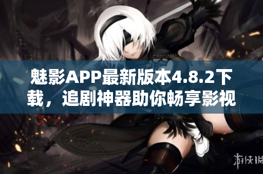 魅影APP最新版本4.8.2下載，追劇神器助你暢享影視樂趣