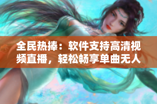 全民熱捧：軟件支持高清視頻直播，輕松暢享單曲無(wú)人在線(xiàn)觀看