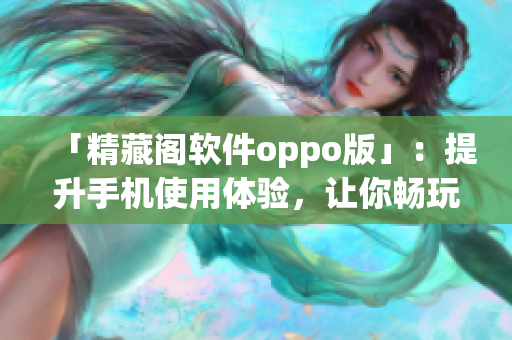 「精藏閣軟件oppo版」：提升手機使用體驗，讓你暢玩網(wǎng)絡世界