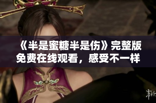 《半是蜜糖半是傷》完整版免費(fèi)在線觀看，感受不一樣的愛情深情!