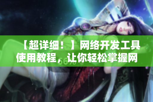 【超詳細(xì)！】網(wǎng)絡(luò)開發(fā)工具使用教程，讓你輕松掌握網(wǎng)絡(luò)軟件實現(xiàn)技術(shù)！