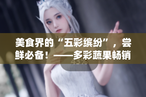 美食界的“五彩繽紛”，嘗鮮必備！——多彩蔬果暢銷Top5！
