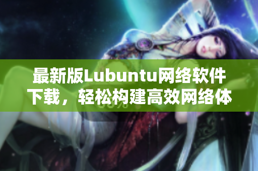 最新版Lubuntu網(wǎng)絡(luò)軟件下載，輕松構(gòu)建高效網(wǎng)絡(luò)體驗(yàn)