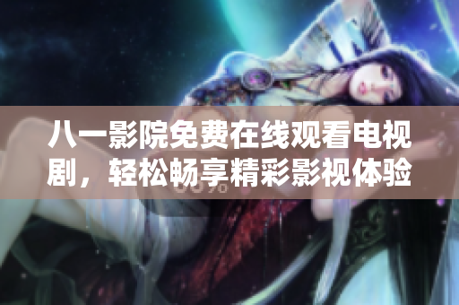 八一影院免費(fèi)在線觀看電視劇，輕松暢享精彩影視體驗(yàn)