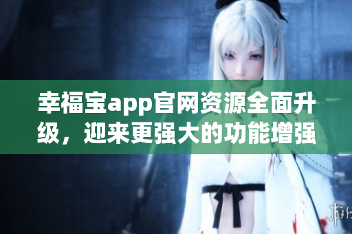 幸福寶app官網(wǎng)資源全面升級，迎來更強大的功能增強版