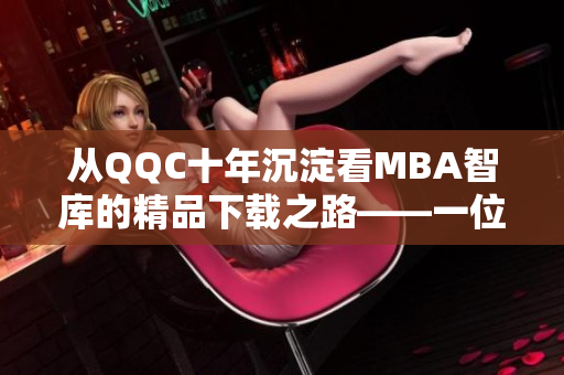 從QQC十年沉淀看MBA智庫的精品下載之路——一位網(wǎng)絡(luò)軟件編輯的觀點