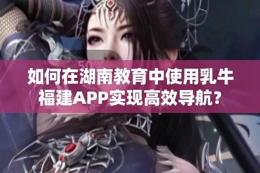 如何在湖南教育中使用乳牛福建APP實(shí)現(xiàn)高效導(dǎo)航？