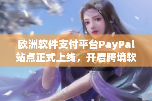 歐洲軟件支付平臺(tái)PayPal站點(diǎn)正式上線，開(kāi)啟跨境軟件交易時(shí)代！