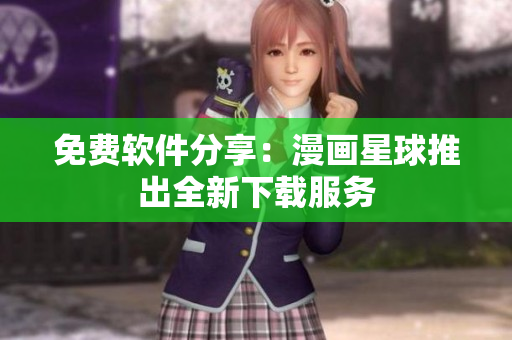 免費(fèi)軟件分享：漫畫星球推出全新下載服務(wù)