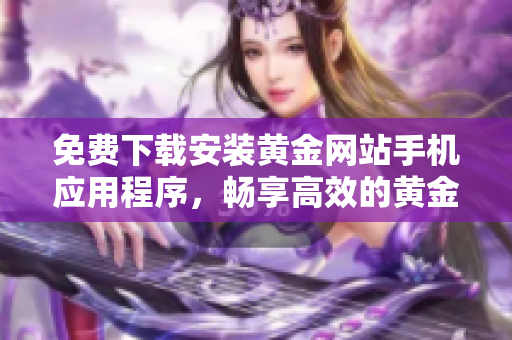免費(fèi)下載安裝黃金網(wǎng)站手機(jī)應(yīng)用程序，暢享高效的黃金交易體驗(yàn)