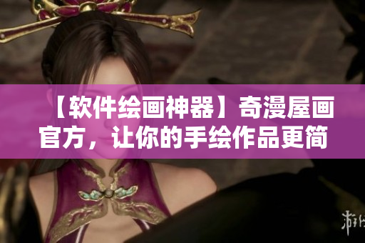 【軟件繪畫神器】奇漫屋畫官方，讓你的手繪作品更簡(jiǎn)單易得
