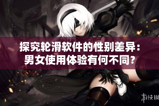 探究輪滑軟件的性別差異：男女使用體驗(yàn)有何不同？