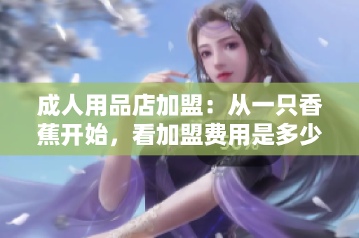 成人用品店加盟：從一只香蕉開始，看加盟費(fèi)用是多少