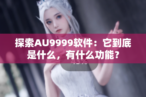 探索AU9999軟件：它到底是什么，有什么功能？