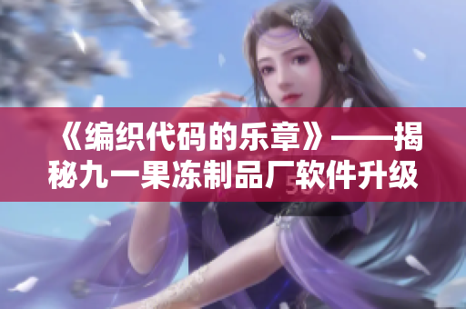 《編織代碼的樂章》——揭秘九一果凍制品廠軟件升級傳奇
