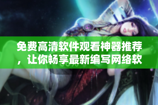 免費(fèi)高清軟件觀看神器推薦，讓你暢享最新編寫網(wǎng)絡(luò)軟件訣竅