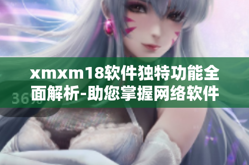 xmxm18軟件獨(dú)特功能全面解析-助您掌握網(wǎng)絡(luò)軟件的優(yōu)勢