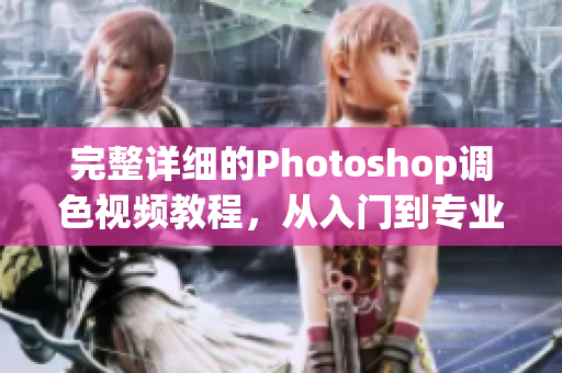 完整詳細的Photoshop調(diào)色視頻教程，從入門到專業(yè)水平！