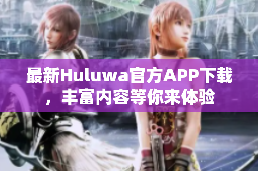 最新Huluwa官方APP下載，豐富內(nèi)容等你來體驗(yàn)