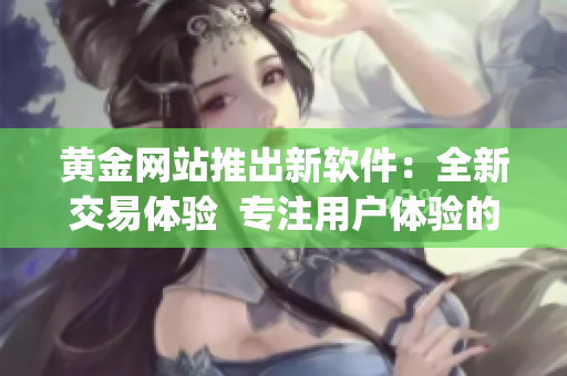 黃金網(wǎng)站推出新軟件：全新交易體驗  專注用戶體驗的黃金交易軟件App