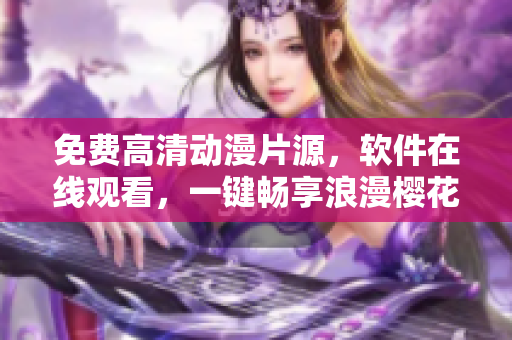 免費(fèi)高清動(dòng)漫片源，軟件在線觀看，一鍵暢享浪漫櫻花美景