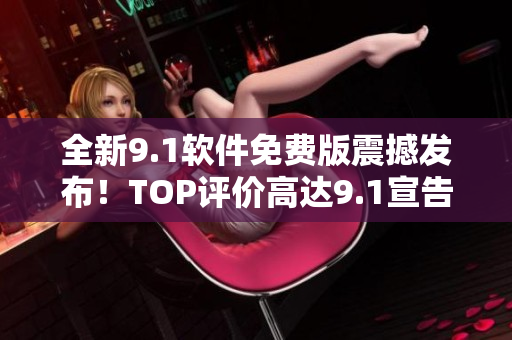 全新9.1軟件免費(fèi)版震撼發(fā)布！TOP評(píng)價(jià)高達(dá)9.1宣告正式問(wèn)世！