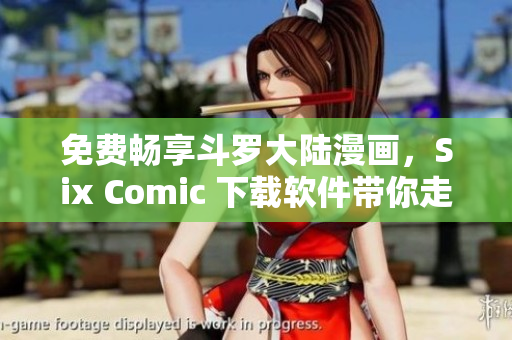 免費暢享斗羅大陸漫畫，Six Comic 下載軟件帶你走進(jìn)神奇世界