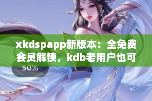 xkdspapp新版本：全免費(fèi)會員解鎖，kdb老用戶也可暢享！