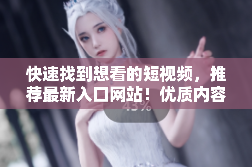 快速找到想看的短視頻，推薦最新入口網(wǎng)站！優(yōu)質(zhì)內(nèi)容，讓你愛(ài)不釋手！