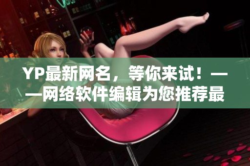 YP最新網(wǎng)名，等你來(lái)試！——網(wǎng)絡(luò)軟件編輯為您推薦最受歡迎的YP網(wǎng)名