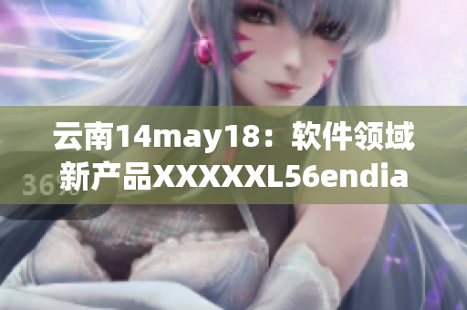 云南14may18：軟件領(lǐng)域新產(chǎn)品XXXXXL56endian發(fā)布！