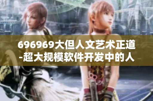 696969大但人文藝術(shù)正道-超大規(guī)模軟件開(kāi)發(fā)中的人文關(guān)懷