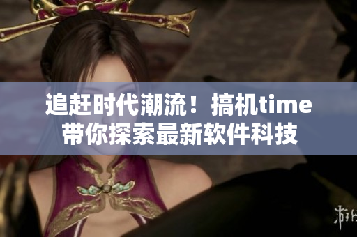 追趕時(shí)代潮流！搞機(jī)time帶你探索最新軟件科技