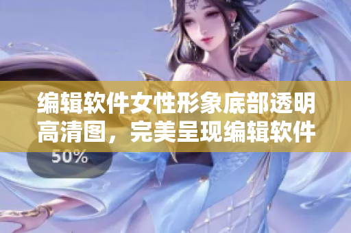 編輯軟件女性形象底部透明高清圖，完美呈現(xiàn)編輯軟件的女性視覺(jué)體驗(yàn)