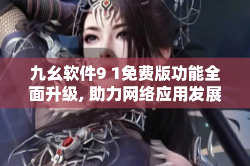 九幺軟件9 1免費(fèi)版功能全面升級(jí), 助力網(wǎng)絡(luò)應(yīng)用發(fā)展