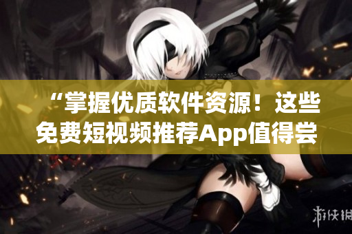“掌握優(yōu)質(zhì)軟件資源！這些免費短視頻推薦App值得嘗試”