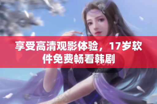 享受高清觀影體驗，17歲軟件免費暢看韓劇