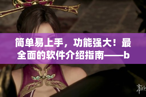 簡單易上手，功能強(qiáng)大！最全面的軟件介紹指南——by.63777軟件查詢