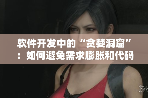 軟件開發(fā)中的“貪婪洞窟”：如何避免需求膨脹和代碼過度復(fù)雜？