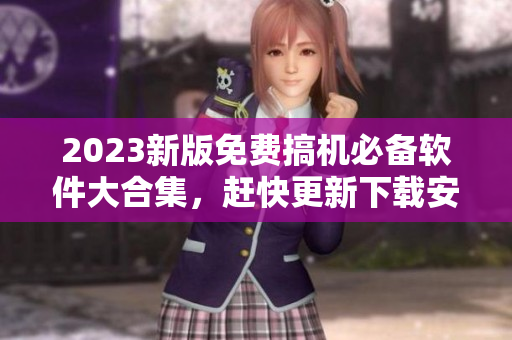 2023新版免費(fèi)搞機(jī)必備軟件大合集，趕快更新下載安裝享受更好的使用體驗(yàn)！