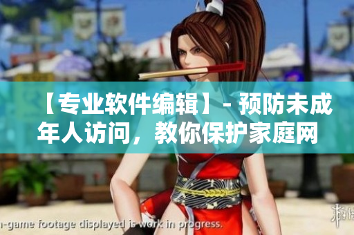 【專(zhuān)業(yè)軟件編輯】- 預(yù)防未成年人訪問(wèn)，教你保護(hù)家庭網(wǎng)絡(luò)環(huán)境