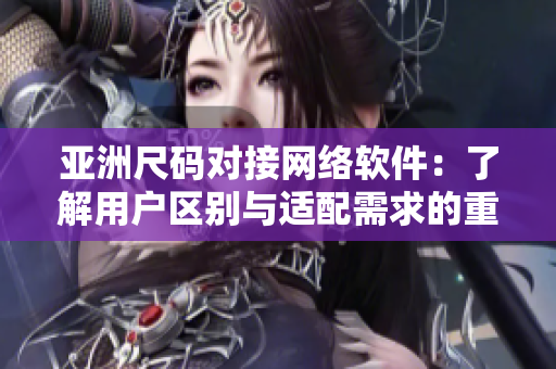 亞洲尺碼對(duì)接網(wǎng)絡(luò)軟件：了解用戶區(qū)別與適配需求的重要性