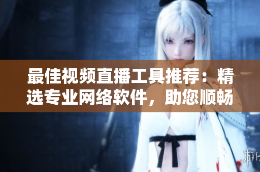 最佳視頻直播工具推薦：精選專業(yè)網(wǎng)絡(luò)軟件，助您順暢暢享實(shí)時(shí)直播樂趣