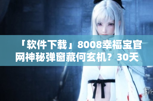 「軟件下載」8008幸福寶官網(wǎng)神秘彈窗藏何玄機(jī)？30天免費(fèi)使用體驗(yàn)驚喜不斷！