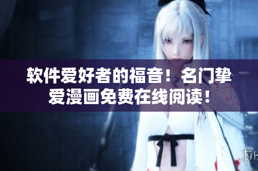 軟件愛好者的福音！名門摯愛漫畫免費在線閱讀！