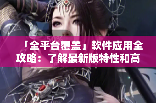 「全平臺覆蓋」軟件應(yīng)用全攻略：了解最新版特性和高效操作指南