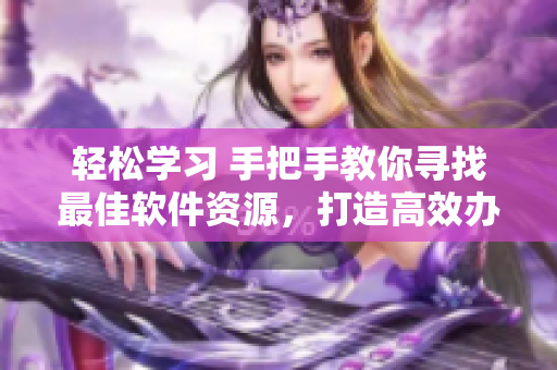輕松學(xué)習(xí) 手把手教你尋找最佳軟件資源，打造高效辦公環(huán)境