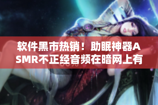 軟件黑市熱銷！助眠神器ASMR不正經音頻在暗網上有著巨大市場需求！